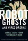 Robot Ghosts and Wired Dreams: Japanese Science Fiction from Origins to Anime