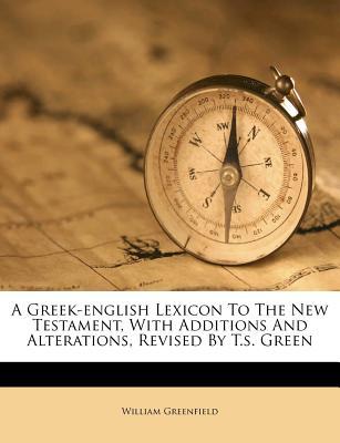 A Greek-English Lexicon to the New Testament, with Additions and Alterations, Revised by T.S. Green