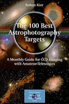 The 100 Best Targets for Astrophotography: A Monthly Guide for CCD Imaging with Amateur Telescopes by Ruben Kier