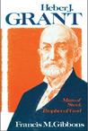 Heber J. Grant: Man Of Steel, Prophet Of God