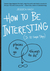 How to Be Interesting: An Instruction Manual