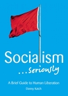 Socialism . . . Seriously: A Brief Guide to Human Liberation