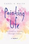Painting Life by Carol K. Walsh Painting Life by Carol K. Walsh