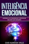 Inteligência Emocional: Aprenda a se comunicar e controlar melhor suas emoções para se comunicar melhor e multiplicar suas competências sociais e sucessos na vida!