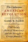 The Unknown American Revolution: The Unruly Birth of Democracy and the Struggle to Create America