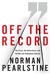 Off The Record The Press, the Government, and the War over Anonymous Sources by Norman Pearlstine