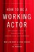 How to Be a Working Actor: The Insider's Guide to Finding Jobs in Theater, Film & Television
