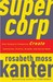 SuperCorp How Vanguard Companies Create Innovation, Profits, Growth, and Social Good by Rosabeth Moss Kanter