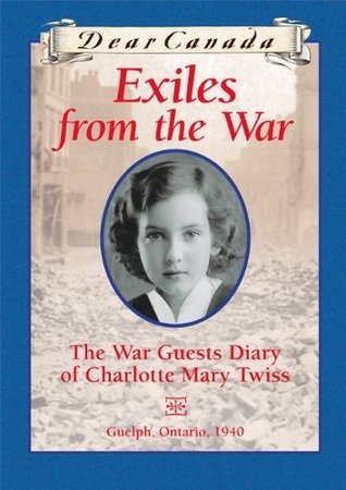 Exiles from the War: The War Guest Diary of Charlotte Mary Twiss, Guelph, Ontario, 1940(Dear Canada)