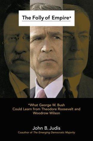 the-folly-of-empire-what-george-w-bush-could-learn-from-theodore-roosevelt-and-woodrow-wilson