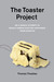 The Toaster Project Or a Heroic Attempt to Build a Simple Electric Appliance from Scratch by Thomas Thwaites