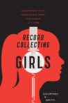 Record Collecting for Girls: Unleashing Your Inner Music Nerd, One Album at a Time