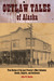 Outlaw Tales of Alaska True Stories of the Last Frontier's Most Infamous Crooks, Culprits, and Cutthroats by John Heaton