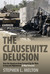 The Clausewitz Delusion How the American Army Screwed Up the Wars in Iraq and Afghanistan (A Way Forward) by Stephen L. Melton