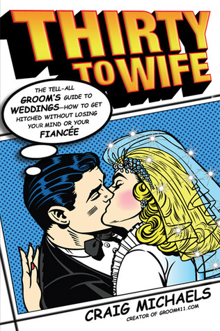 Thirty to Wife: The Tell-All Grooms Guide to Weddings - How to Get Hitched Wthout Losing Your Mind or Your Fiancee