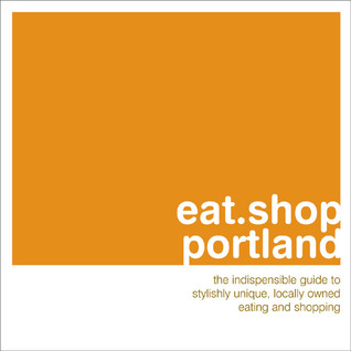 eat-shop-portland-the-indispensible-guide-to-stylishly-unique-locally-owned-eating-and-shopping