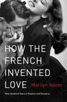 How the French Invented Love: Nine Hundred Years of Passion and Romance