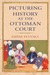 Picturing History at the Ottoman Court by Emine Fetvaci
