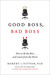 Good Boss, Bad Boss How to Be the Best... and Learn from the Worst by Robert I. Sutton