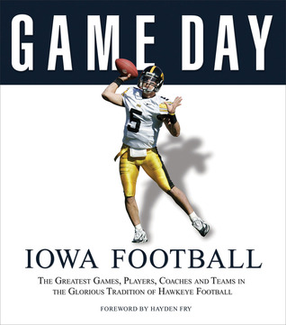 game-day-iowa-football-the-greatest-games-players-coaches-and-teams-in-the-glorious-tradition-of-hawkeye-football