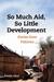 So Much Aid, So Little Development Stories from Pakistan by Samia Waheed Altaf