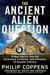 The Ancient Alien Question A New Inquiry Into the Existence, Evidence, and Influence of Ancient Visitors by Philip Coppens