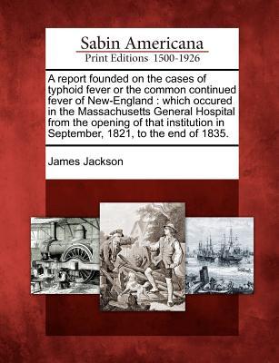 a-report-founded-on-the-cases-of-typhoid-fever-or-the-common-continued-fever-of-new-england-which-occured-in-the-massachusetts-general-hospital-from-the-opening-of-that-institution-in-september-1821-to-the-end-of-1835