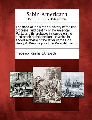 the-sons-of-the-sires-a-history-of-the-rise-progress-and-destiny-of-the-american-party-and-its-probable-influence-on-the-next-presidential-election-to-which-is-added-a-review-of-the-letter-of-the-hon-henry-a-wise-against-the-know-nothings