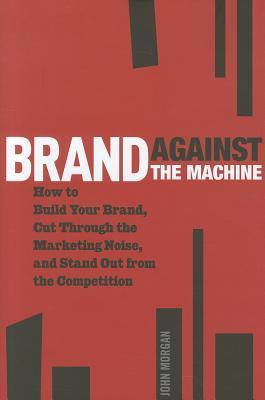 brand-against-the-machine-how-to-build-your-brand-cut-through-the-marketing-noise-and-stand-out-from-the-competition