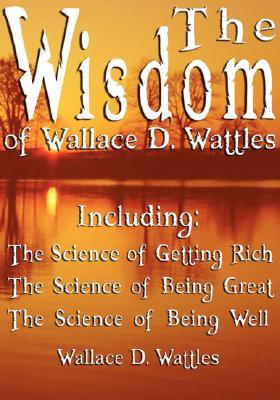 the-wisdom-of-wallace-d-wattles-including-the-science-of-getting-rich-the-science-of-being-great-the-science-of-being-well