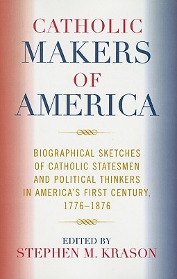 catholic-makers-of-america-biographical-sketches-of-catholic-statesmen-and-political-thinkers-in-america-s-first-century-1776-1876