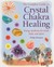 The Complete Guide to Crystal Chakra Healing: Energy medicine for mind, body and spirit