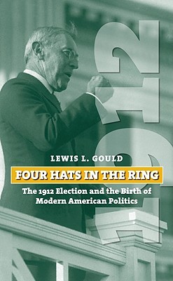 Four Hats in the Ring: The 1912 Election and the Birth of Modern American Politics