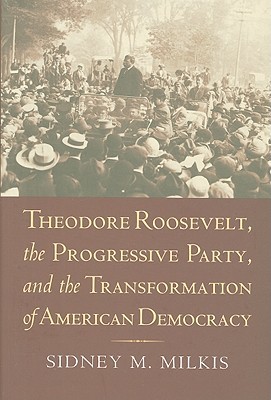 Theodore Roosevelt, the Progressive Party, and the Transformation of American Democracy
