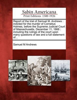 report-of-the-trial-of-samuel-m-andrews-indicted-for-the-murder-of-cornelius-holmes-before-the-supreme-judicial-court-of-massachusetts-december-11-1868-including-the-rulings-of-the-court-upon-many-questions-of-law-and-a-full-statement-of