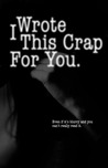 I Wrote This Crap for You