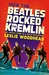 How the Beatles Rocked the Kremlin The Untold Story of a Noisy Revolution by Leslie Woodhead