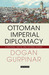 Ottoman Imperial Diplomacy A Political, Social and Cultural History by Dogan Gurpinar