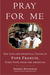 Pray for Me The Life and Spiritual Vision of Pope Francis, First Pope from the Americas by Robert Moynihan