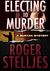 Electing To Murder by Roger Stelljes