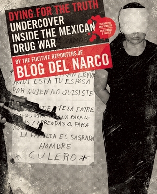 Dying for the Truth: Undercover Inside the Mexican Drug War by the Fugitive Reporters of Blog del Narco