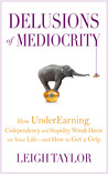 Delusions of Mediocrity: How UnderEarning, Codependency and Stupidity Wreak Havoc on Your Life-and How to Get a Grip