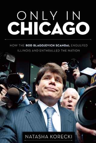only-in-chicago-how-the-rod-blagojevich-scandal-engulfed-illinois-embroiled-barack-obama-rahm-emanuel-and-jesse-jackson-jr-and-enthralled-the-nation