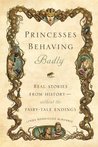 Princesses Behaving Badly: Real Stories from History Without the Fairy-Tale Endings