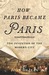 How Paris Became Paris The Invention of the Modern City by Joan DeJean