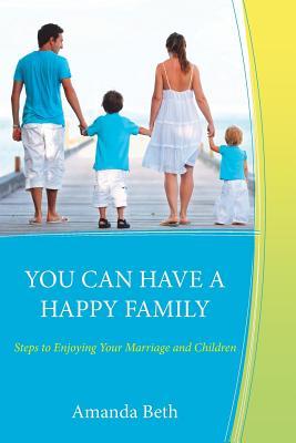 You Can Have a Happy Family: Steps to Enjoying Your Marriage and Children