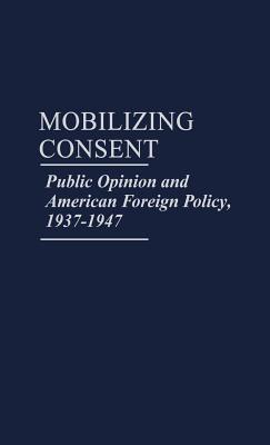 mobilizing-consent-public-opinion-and-american-foreign-policy-1937-1947