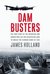 Dam Busters The True Story of the Inventors and Airmen Who Led the Devastating Raid to Smash the German Dams in 1943 by James Holland