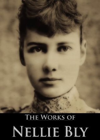 The Complete Works of Nellie Bly: Ten Days in a Mad-House, Around the