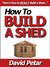 How to Build a Shed That Lasts & Do It Right So It Doesn't Fall Apart: Learn How You Can Build a Shed for Your Home or Yard & Organize Your Tools, Equipment or Anything Else You Need More Storage For